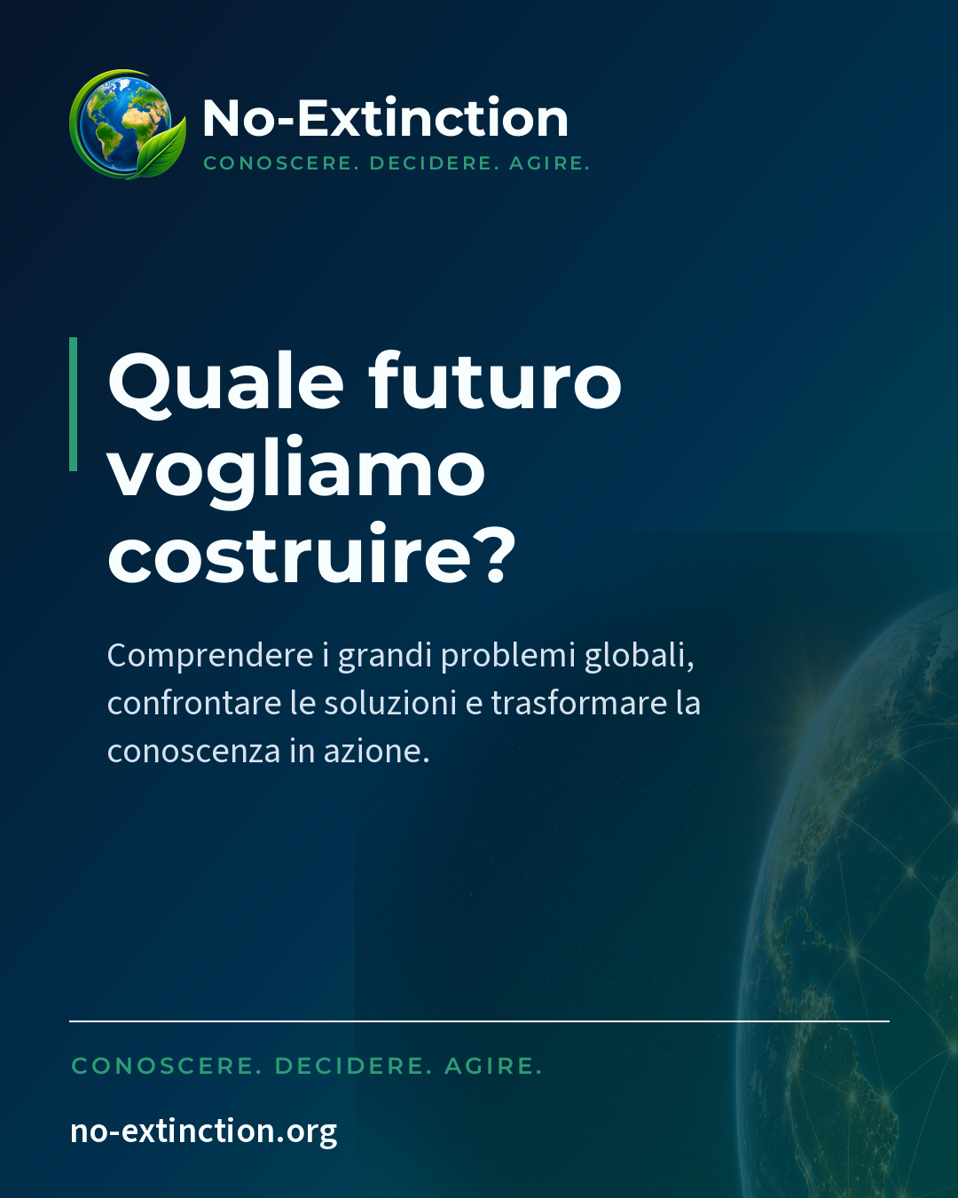 Materiale social No-Extinction su fondo blu notte: logo ufficiale, domanda «Quale futuro vogliamo costruire?», motto CONOSCERE. DECIDERE. AGIRE. e indirizzo no-extinction.org, con la Terra illuminata sullo sfondo.